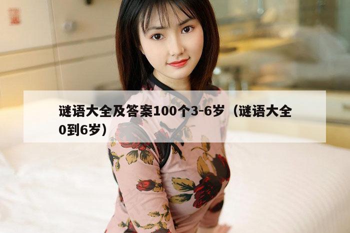 谜语大全及答案100个3-6岁（谜语大全0到6岁）